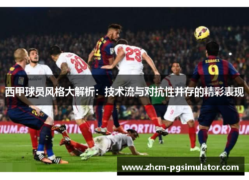 西甲球员风格大解析：技术流与对抗性并存的精彩表现