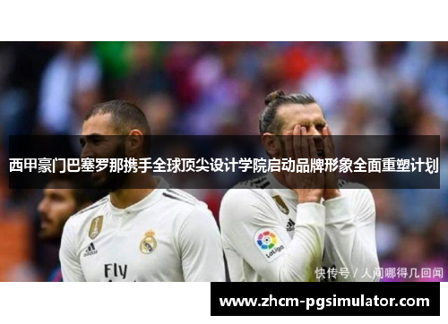 西甲豪门巴塞罗那携手全球顶尖设计学院启动品牌形象全面重塑计划