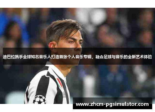 迪巴拉携手全球知名音乐人打造首张个人音乐专辑,融合足球与音乐的全新艺术体验 迪巴拉携手全球知名音乐人打造首张个人音乐专辑,融合足球与音乐的全新艺术体验