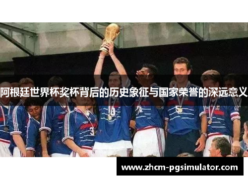 阿根廷世界杯奖杯背后的历史象征与国家荣誉的深远意义