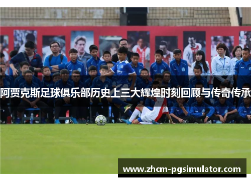 阿贾克斯足球俱乐部历史上三大辉煌时刻回顾与传奇传承