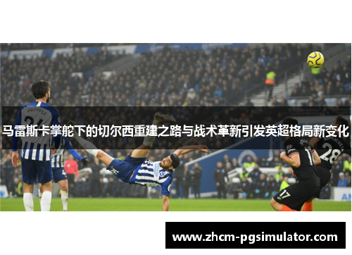 马雷斯卡掌舵下的切尔西重建之路与战术革新引发英超格局新变化
