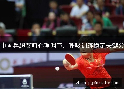 中国乒超赛前心理调节,呼吸训练稳定关键分 中国乒超赛前心理调节,呼吸训练稳定关键分